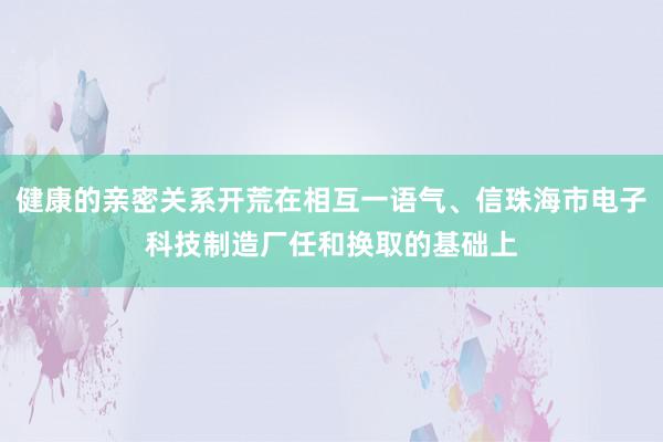 健康的亲密关系开荒在相互一语气、信珠海市电子科技制造厂任和换取的基础上