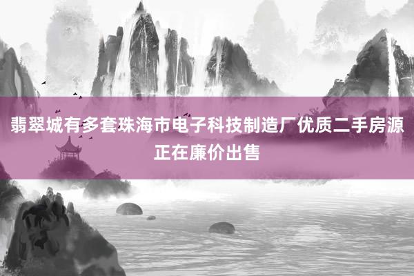 翡翠城有多套珠海市电子科技制造厂优质二手房源正在廉价出售